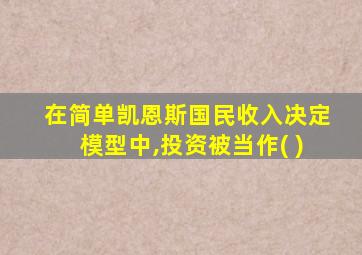 在简单凯恩斯国民收入决定模型中,投资被当作( )